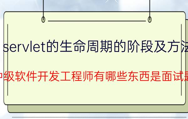 servlet的生命周期的阶段及方法 java应聘中级软件开发工程师有哪些东西是面试题经常问的？